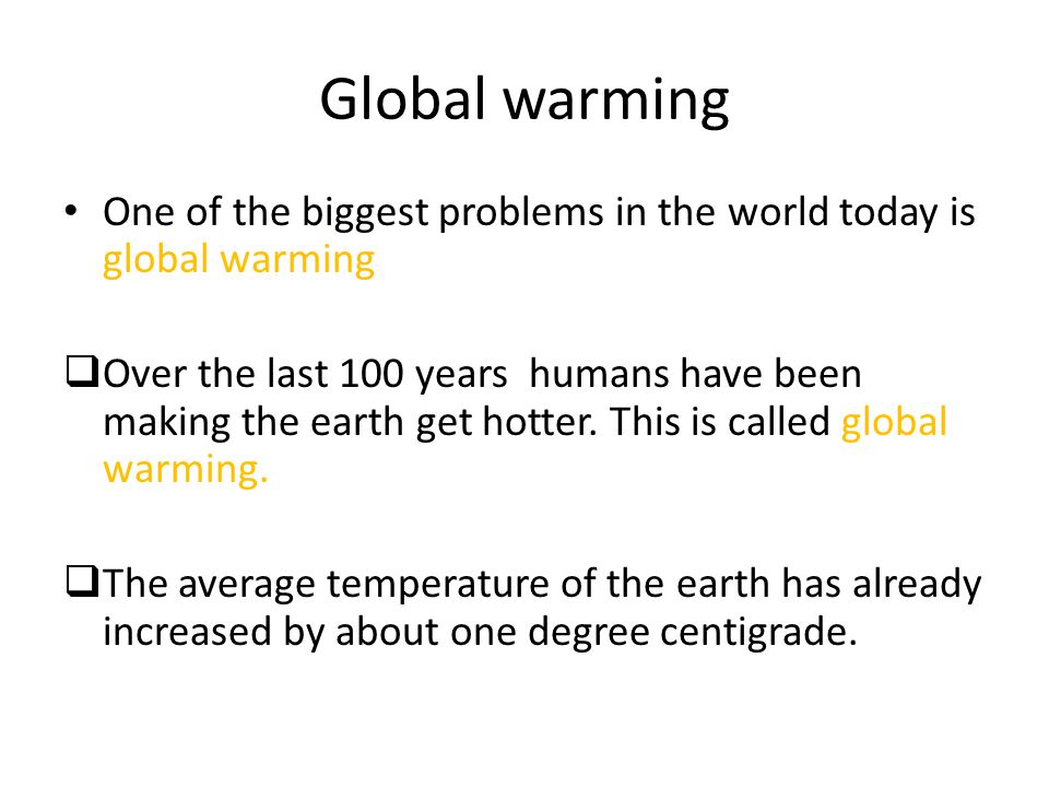 Global warming One of the biggest problems in the world today is global warming  Over the last 100 years humans have been making the earth get hotter.