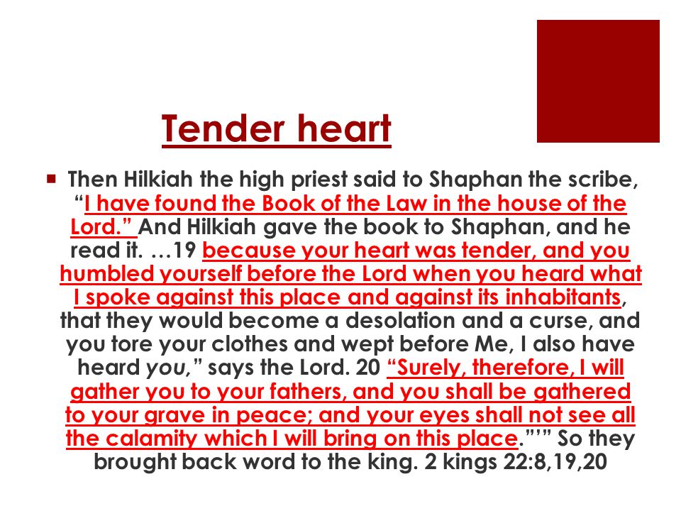 Tender heart  Then Hilkiah the high priest said to Shaphan the scribe, I have found the Book of the Law in the house of the Lord. And Hilkiah gave the book to Shaphan, and he read it.