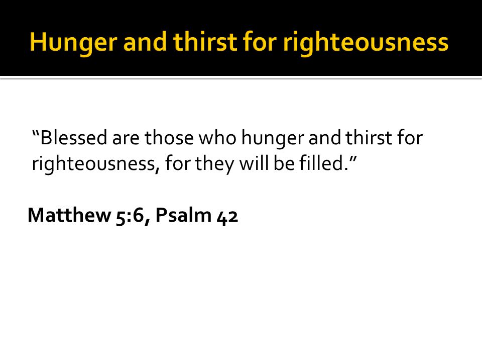 Blessed are those who hunger and thirst for righteousness, for they will be filled. Matthew 5:6, Psalm 42