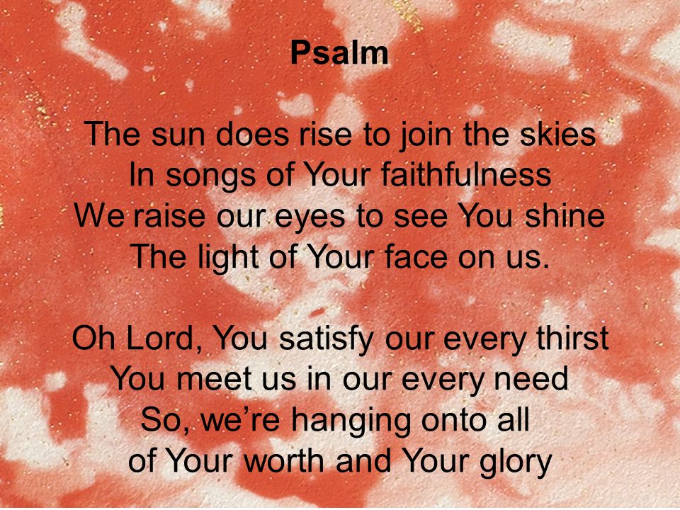 Psalm The sun does rise to join the skies In songs of Your faithfulness We raise our eyes to see You shine The light of Your face on us.