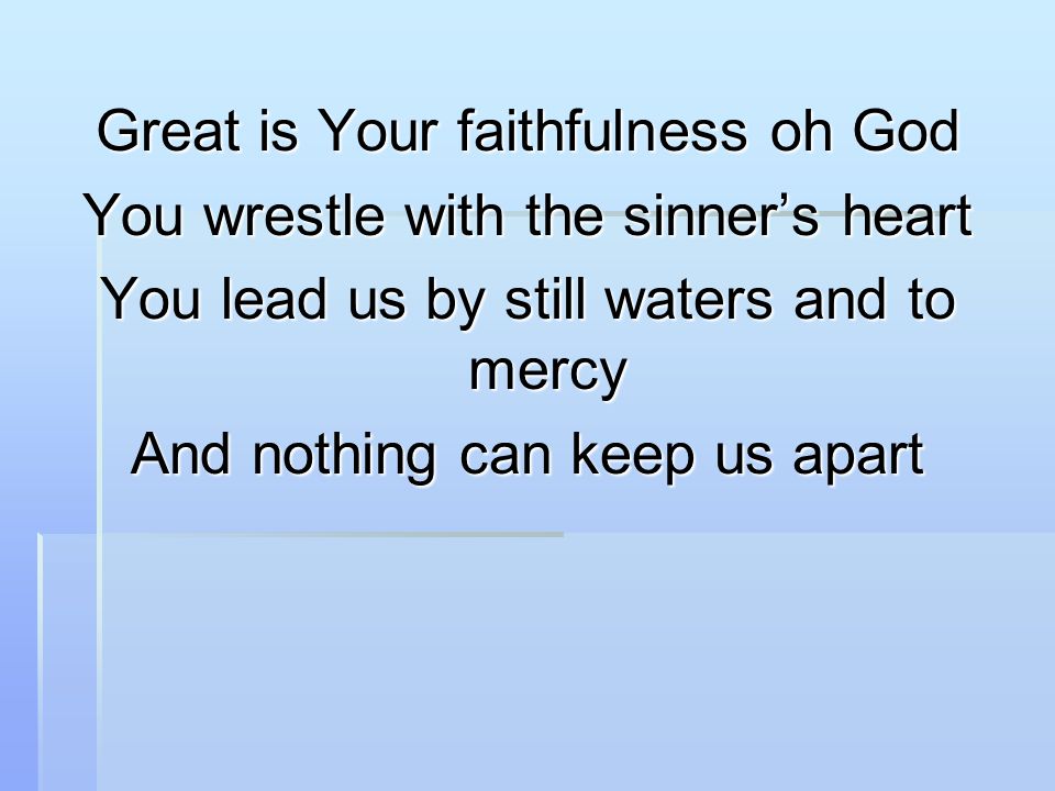 Great is Your faithfulness oh God You wrestle with the sinner’s heart You lead us by still waters and to mercy And nothing can keep us apart