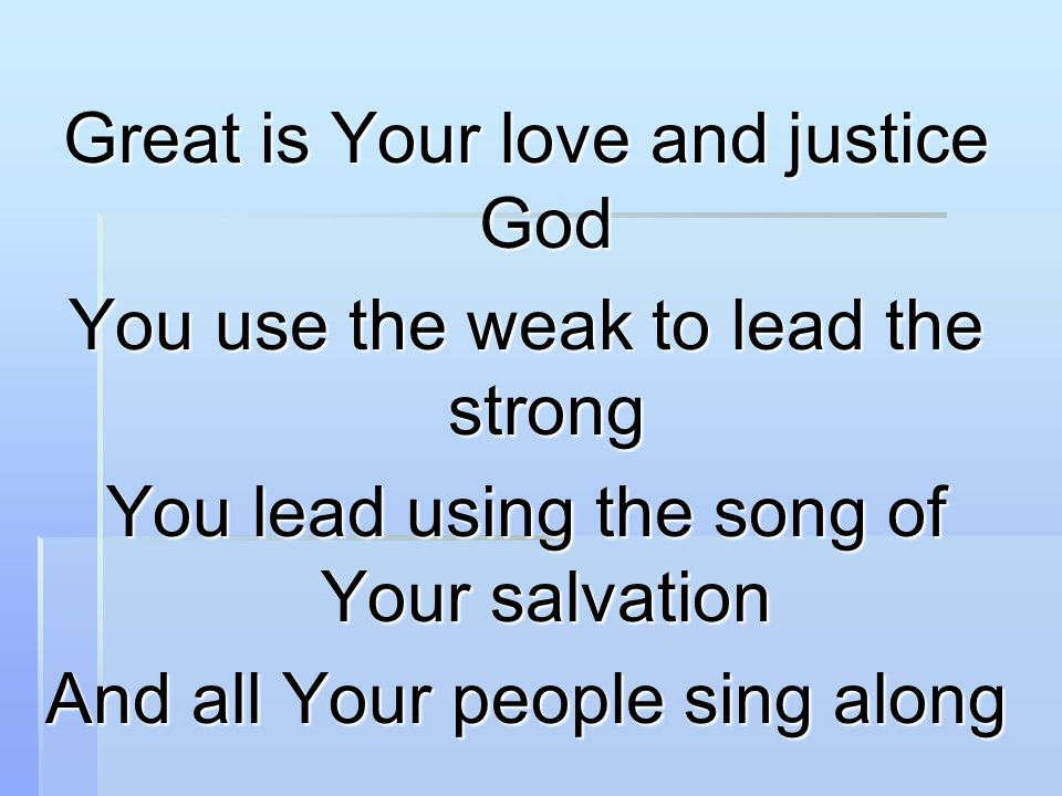 Great is Your love and justice God You use the weak to lead the strong You lead using the song of Your salvation And all Your people sing along