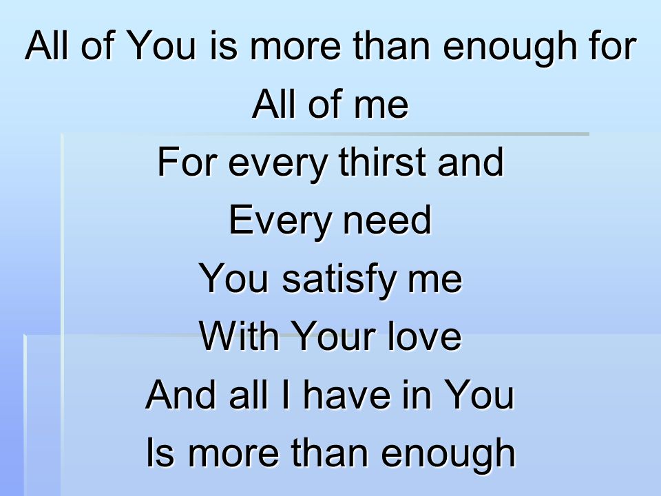 All of You is more than enough for All of me For every thirst and Every need You satisfy me With Your love And all I have in You Is more than enough