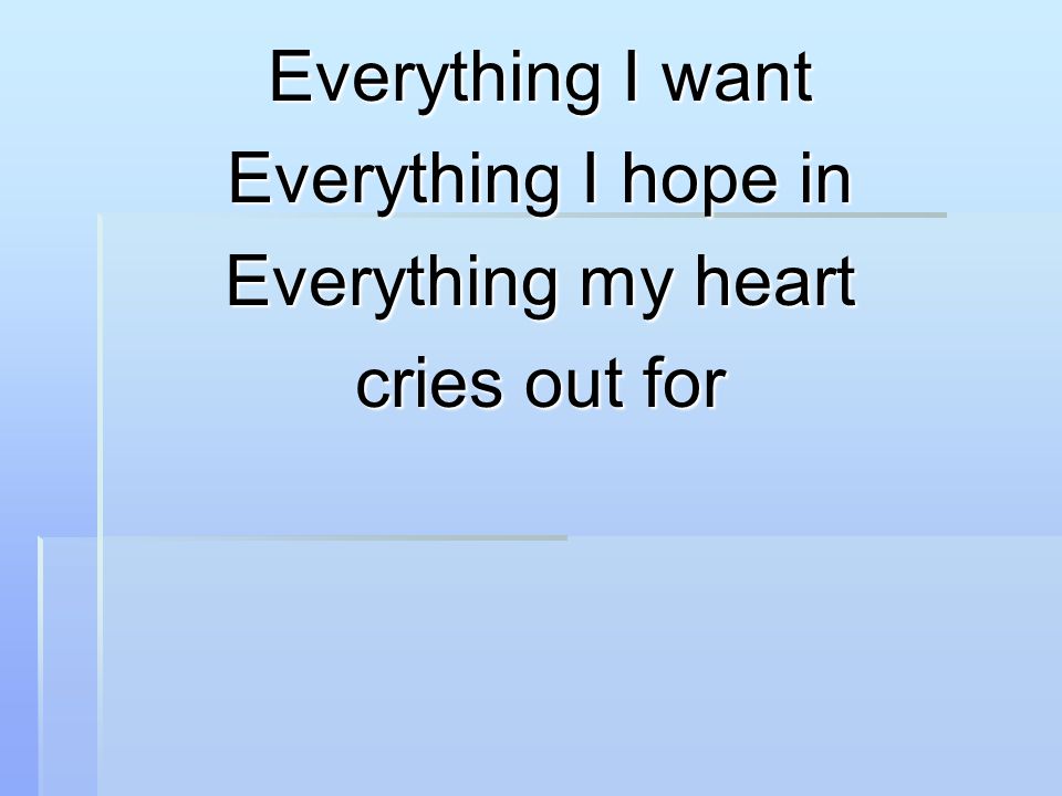 Everything I want Everything I hope in Everything my heart cries out for