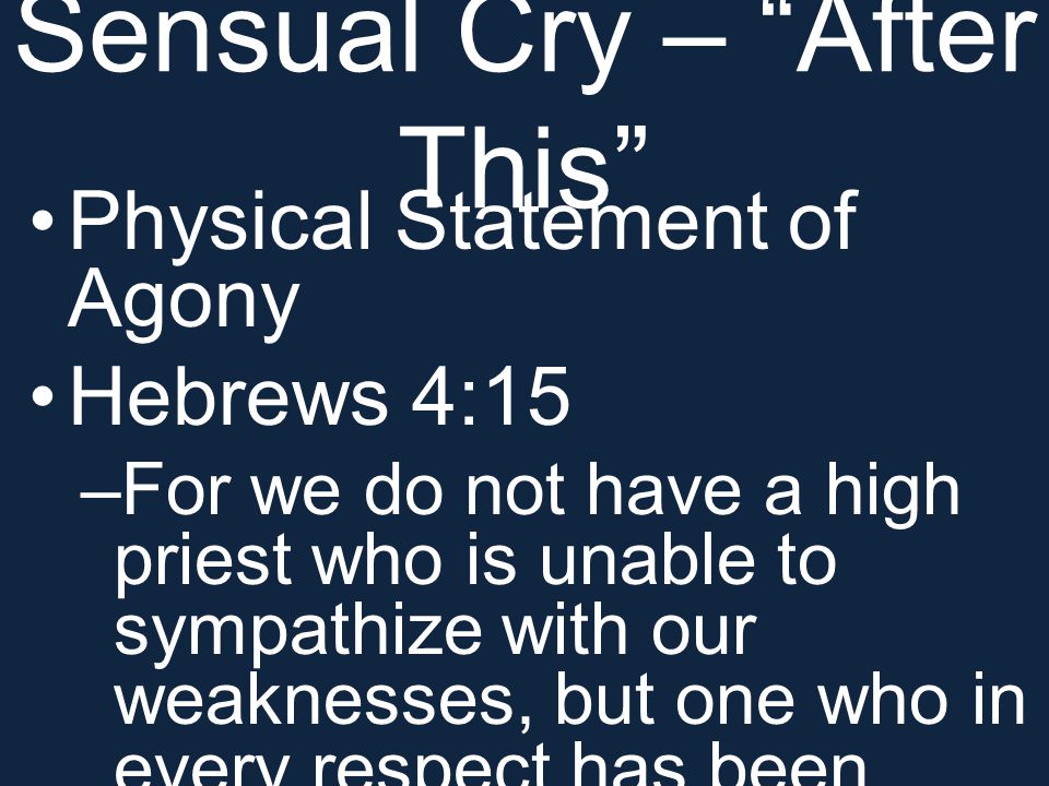 Sensual Cry – After This Physical Statement of Agony Hebrews 4:15 –For we do not have a high priest who is unable to sympathize with our weaknesses, but one who in every respect has been tempted as we are, yet without sin.