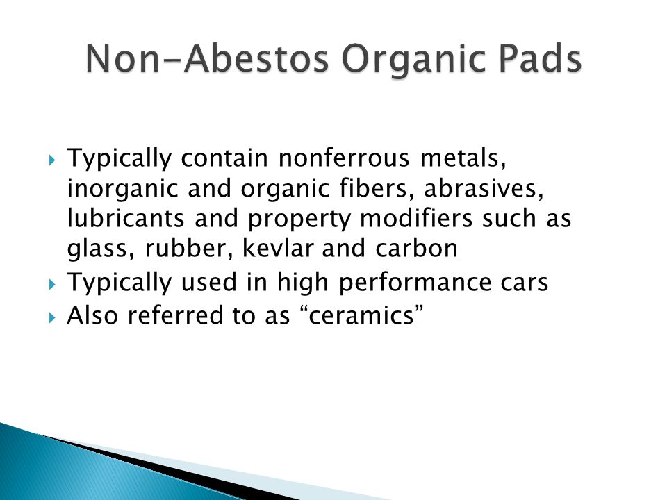  Typically contain nonferrous metals, inorganic and organic fibers, abrasives, lubricants and property modifiers such as glass, rubber, kevlar and carbon  Typically used in high performance cars  Also referred to as ceramics