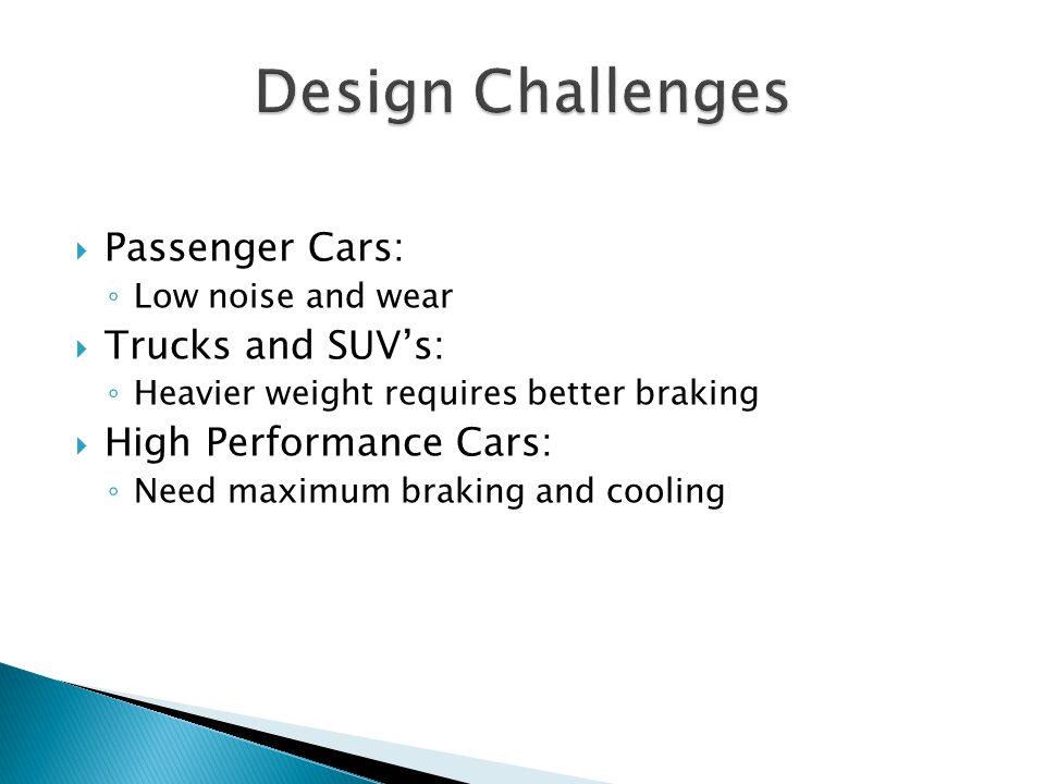  Passenger Cars: ◦ Low noise and wear  Trucks and SUV’s: ◦ Heavier weight requires better braking  High Performance Cars: ◦ Need maximum braking and cooling