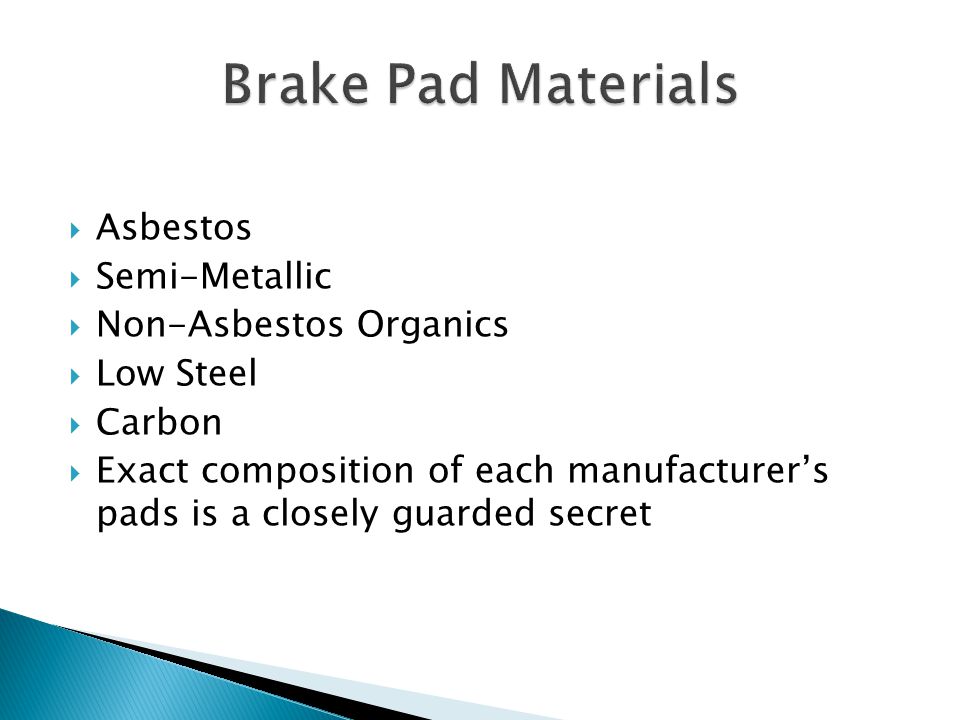  Asbestos  Semi-Metallic  Non-Asbestos Organics  Low Steel  Carbon  Exact composition of each manufacturer’s pads is a closely guarded secret