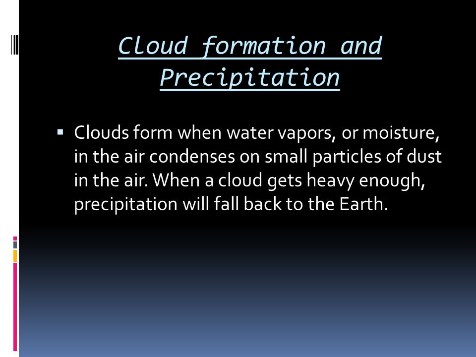 Cloud formation and Precipitation  Clouds form when water vapors, or moisture, in the air condenses on small particles of dust in the air.