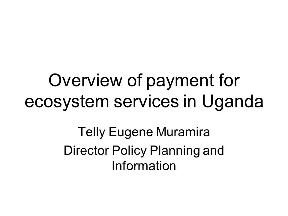 Overview of payment for ecosystem services in Uganda Telly Eugene Muramira Director Policy Planning and Information