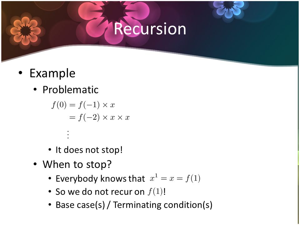 Recursion Example Problematic It does not stop. When to stop.