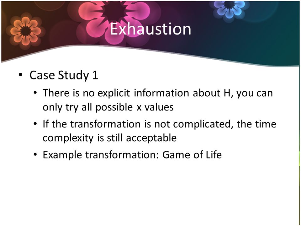 Exhaustion Case Study 1 There is no explicit information about H, you can only try all possible x values If the transformation is not complicated, the time complexity is still acceptable Example transformation: Game of Life
