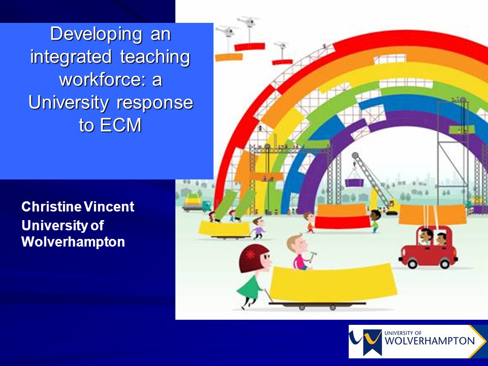 Developing an integrated teaching workforce: a University response to ECM Christine Vincent University of Wolverhampton