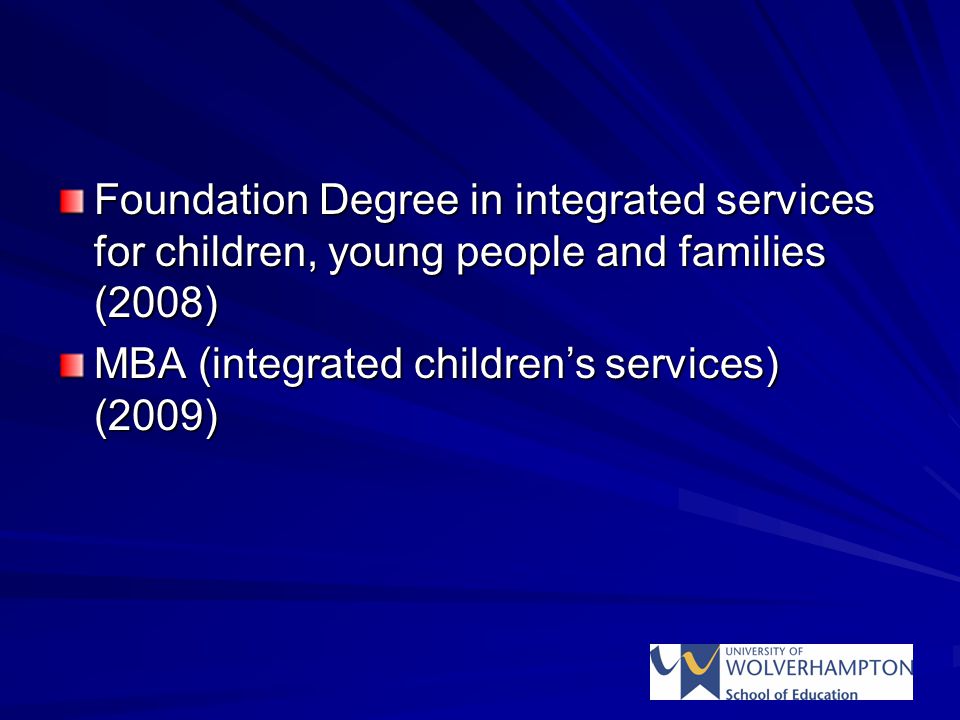 Foundation Degree in integrated services for children, young people and families (2008) MBA (integrated children’s services) (2009)