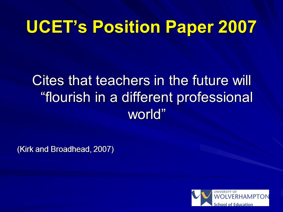 UCET’s Position Paper 2007 Cites that teachers in the future will flourish in a different professional world (Kirk and Broadhead, 2007)