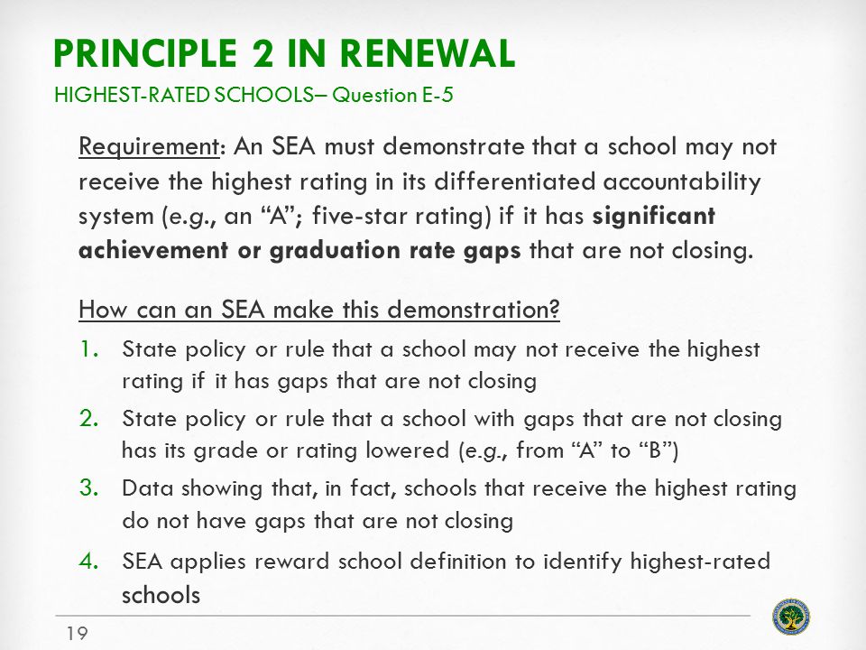 PRINCIPLE 2 IN RENEWAL Requirement: An SEA must demonstrate that a school may not receive the highest rating in its differentiated accountability system (e.g., an A ; five-star rating) if it has significant achievement or graduation rate gaps that are not closing.