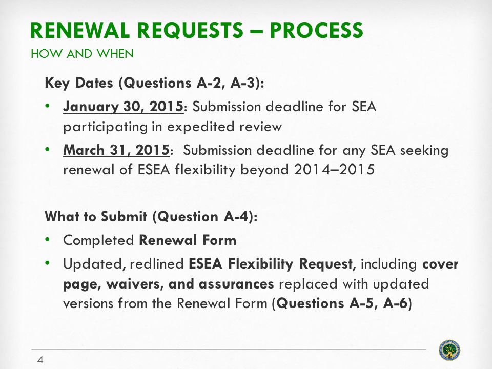 RENEWAL REQUESTS – PROCESS Key Dates (Questions A-2, A-3): January 30, 2015: Submission deadline for SEA participating in expedited review March 31, 2015: Submission deadline for any SEA seeking renewal of ESEA flexibility beyond 2014–2015 What to Submit (Question A-4): Completed Renewal Form Updated, redlined ESEA Flexibility Request, including cover page, waivers, and assurances replaced with updated versions from the Renewal Form (Questions A-5, A-6) HOW AND WHEN 4