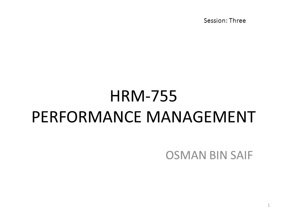 HRM-755 PERFORMANCE MANAGEMENT OSMAN BIN SAIF Session: Three 1