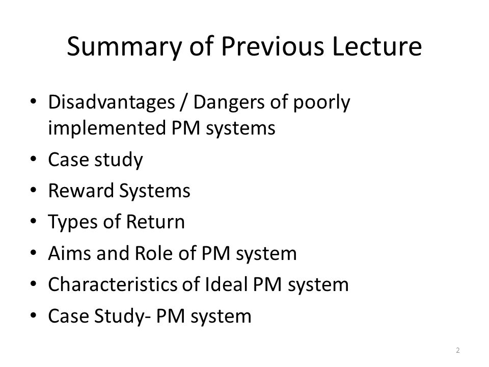 Summary of Previous Lecture Disadvantages / Dangers of poorly implemented PM systems Case study Reward Systems Types of Return Aims and Role of PM system Characteristics of Ideal PM system Case Study- PM system 2