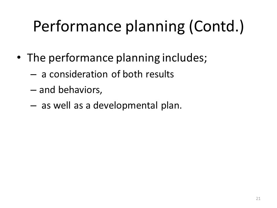 Performance planning (Contd.) The performance planning includes; – a consideration of both results – and behaviors, – as well as a developmental plan.