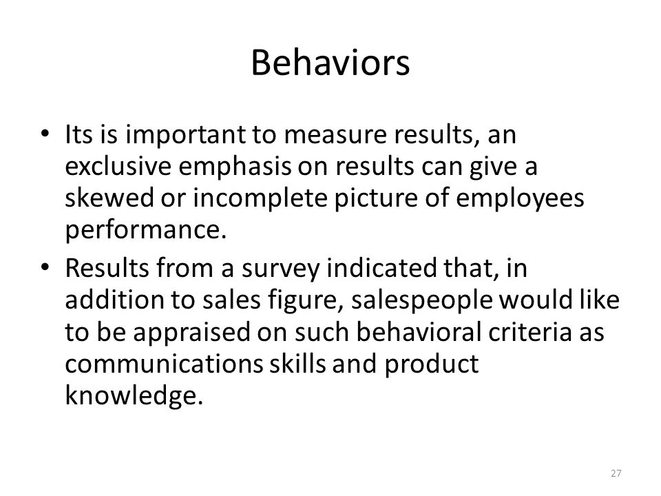 Behaviors Its is important to measure results, an exclusive emphasis on results can give a skewed or incomplete picture of employees performance.