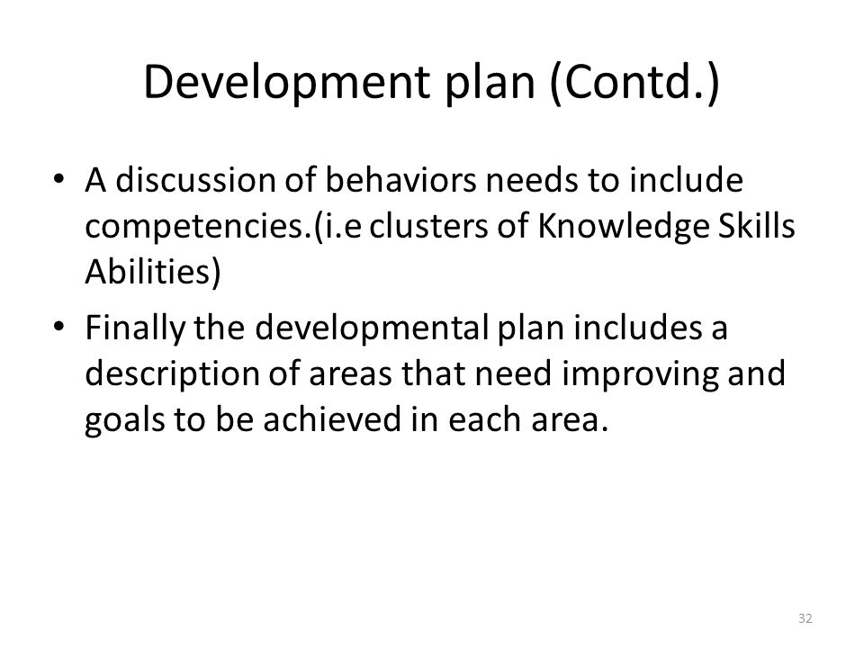 Development plan (Contd.) A discussion of behaviors needs to include competencies.(i.e clusters of Knowledge Skills Abilities) Finally the developmental plan includes a description of areas that need improving and goals to be achieved in each area.