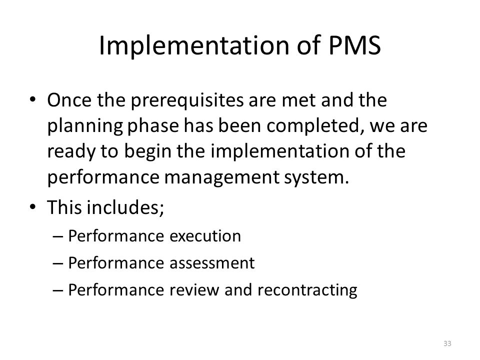 Implementation of PMS Once the prerequisites are met and the planning phase has been completed, we are ready to begin the implementation of the performance management system.