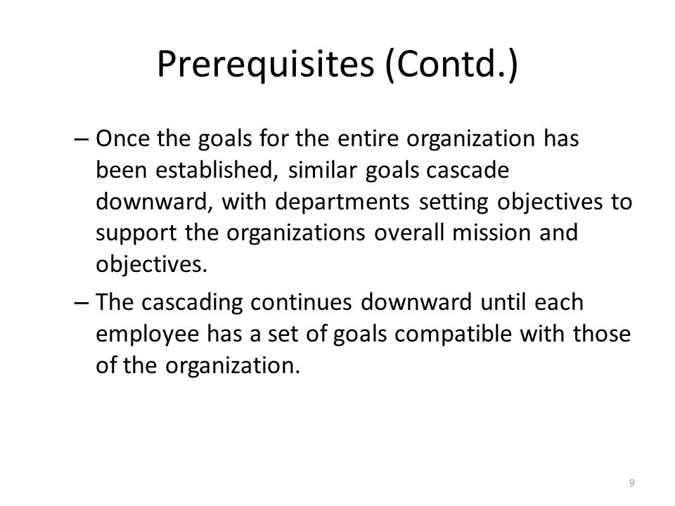 Prerequisites (Contd.) – Once the goals for the entire organization has been established, similar goals cascade downward, with departments setting objectives to support the organizations overall mission and objectives.