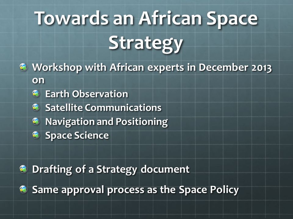 Towards an African Space Strategy Workshop with African experts in December 2013 on Earth Observation Satellite Communications Navigation and Positioning Space Science Drafting of a Strategy document Same approval process as the Space Policy