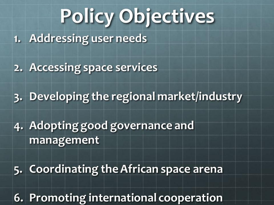 Policy Objectives 1.Addressing user needs 2.Accessing space services 3.Developing the regional market/industry 4.Adopting good governance and management 5.Coordinating the African space arena 6.Promoting international cooperation