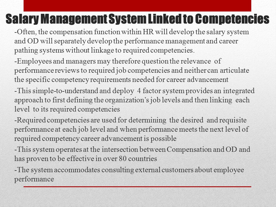 Salary Management System Linked to Competencies -Often, the compensation function within HR will develop the salary system and OD will separately develop the performance management and career pathing systems without linkage to required competencies.