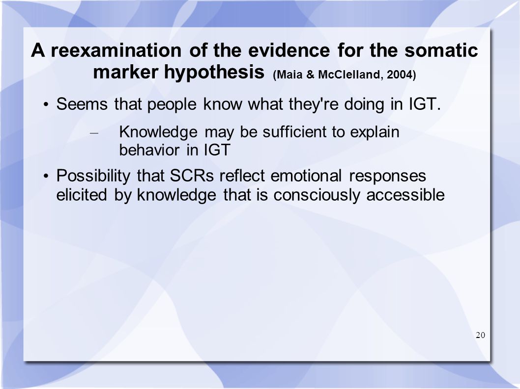 20 A reexamination of the evidence for the somatic marker hypothesis (Maia & McClelland, 2004) Seems that people know what they re doing in IGT.