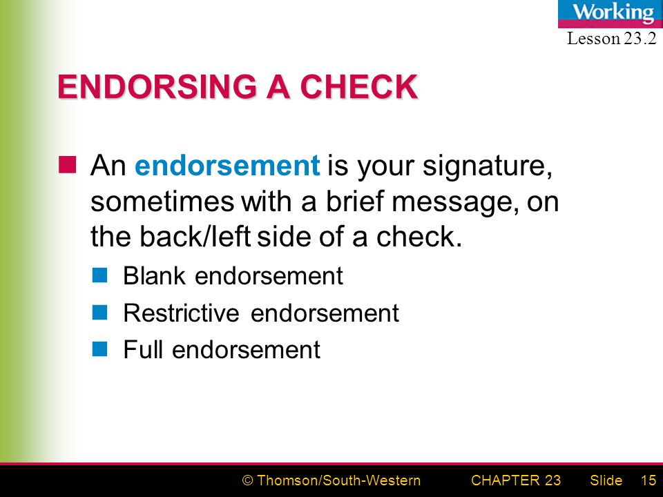 © Thomson/South-WesternSlideCHAPTER 2315 ENDORSING A CHECK An endorsement is your signature, sometimes with a brief message, on the back/left side of a check.