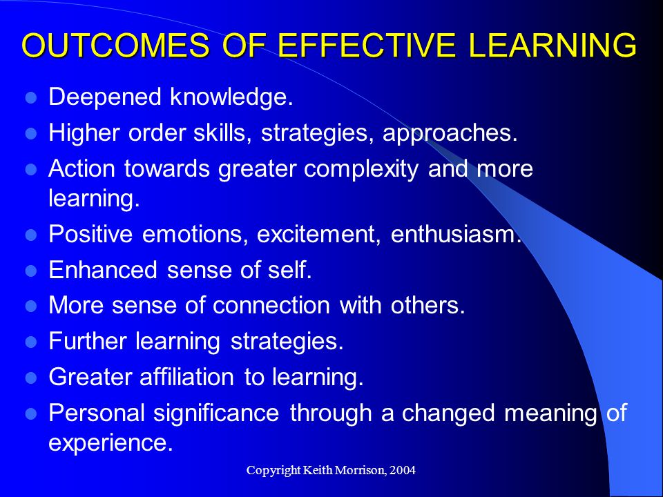 Copyright Keith Morrison, 2004 OUTCOMES OF EFFECTIVE LEARNING Deepened knowledge.