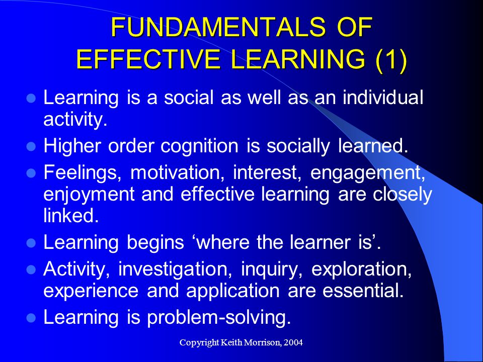 Copyright Keith Morrison, 2004 FUNDAMENTALS OF EFFECTIVE LEARNING (1) Learning is a social as well as an individual activity.