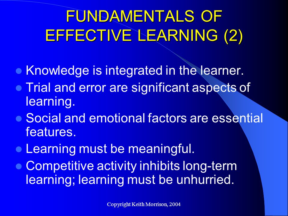 Copyright Keith Morrison, 2004 FUNDAMENTALS OF EFFECTIVE LEARNING (2) Knowledge is integrated in the learner.
