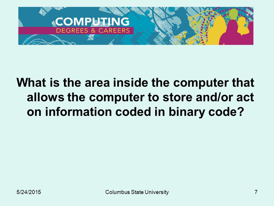 5/24/2015Columbus State University7 What is the area inside the computer that allows the computer to store and/or act on information coded in binary code