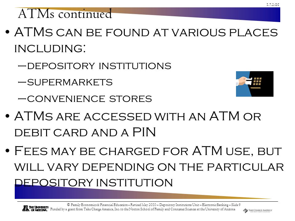 1.7.2.G1 © Family Economics & Financial Education – Revised May 2010 – Depository Institutions Unit – Electronic Banking – Slide 9 Funded by a grant from Take Charge America, Inc.
