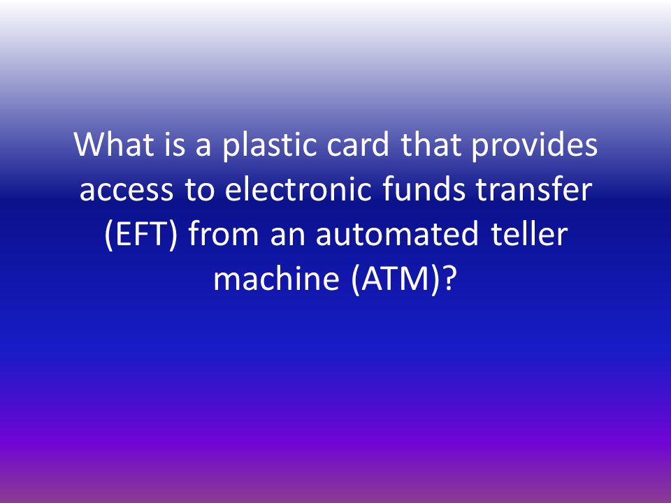 What is a plastic card that provides access to electronic funds transfer (EFT) from an automated teller machine (ATM)