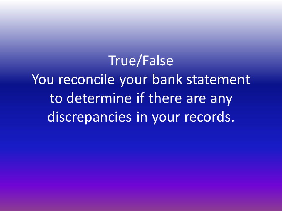 True/False You reconcile your bank statement to determine if there are any discrepancies in your records.
