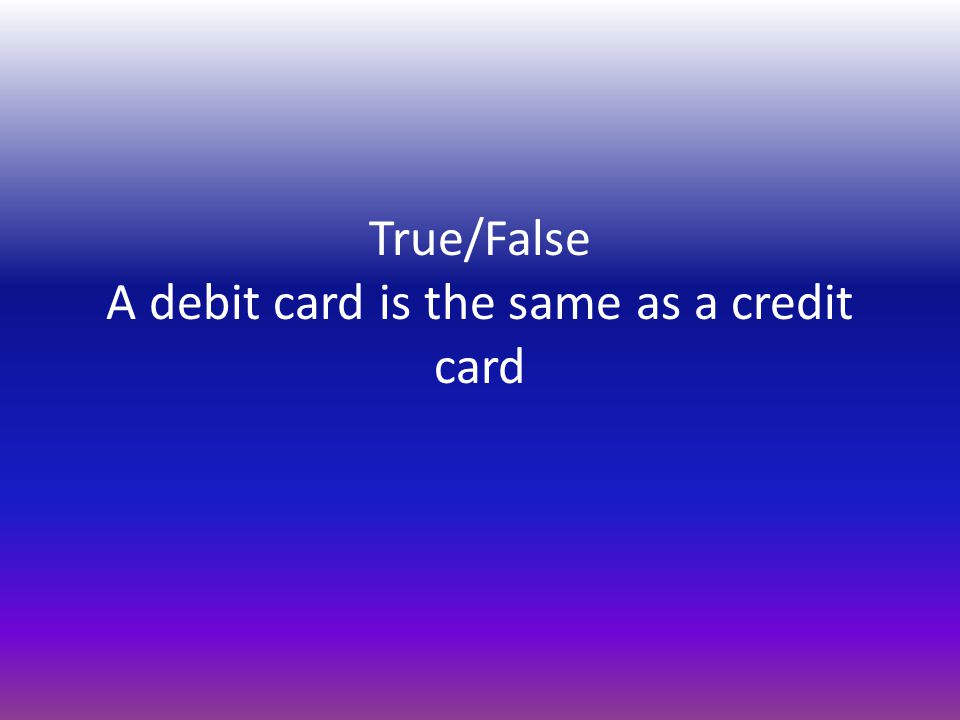 True/False A debit card is the same as a credit card