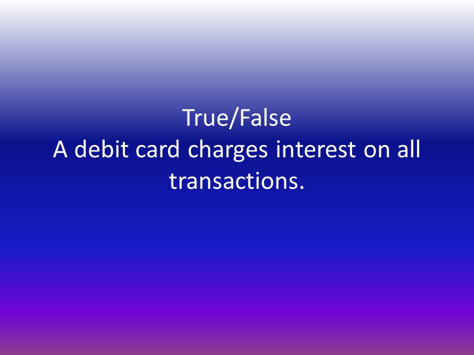 True/False A debit card charges interest on all transactions.