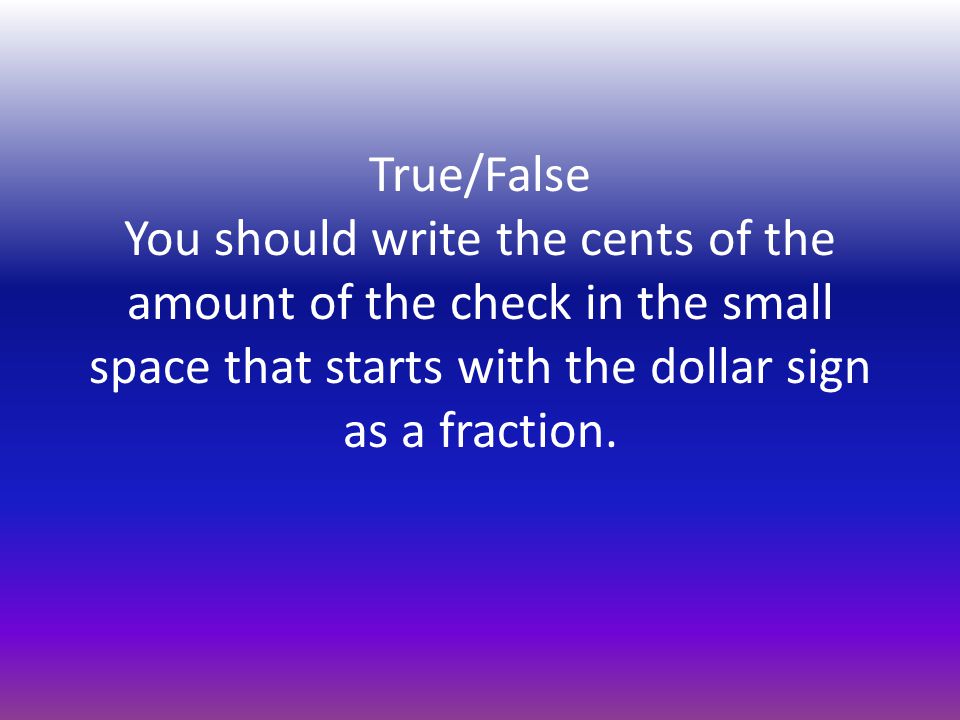 True/False You should write the cents of the amount of the check in the small space that starts with the dollar sign as a fraction.