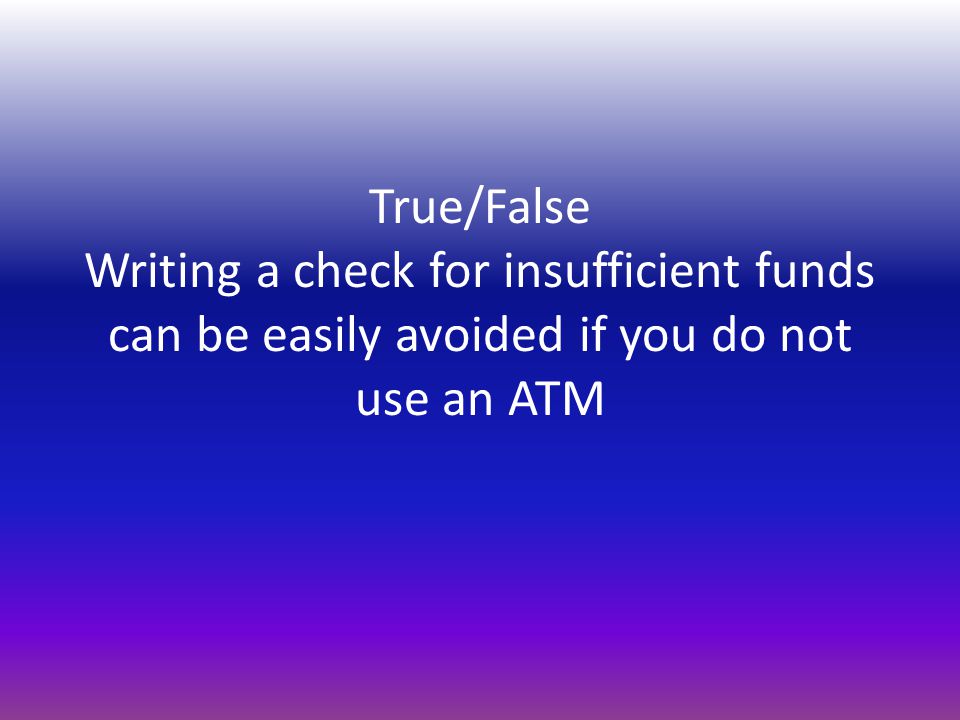 True/False Writing a check for insufficient funds can be easily avoided if you do not use an ATM
