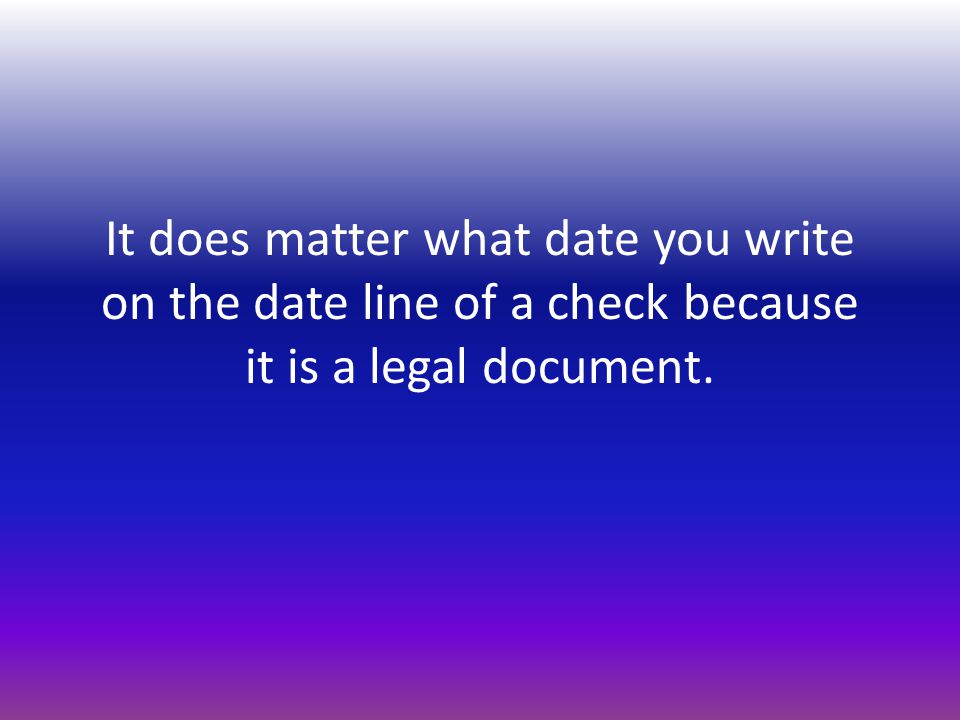 It does matter what date you write on the date line of a check because it is a legal document.