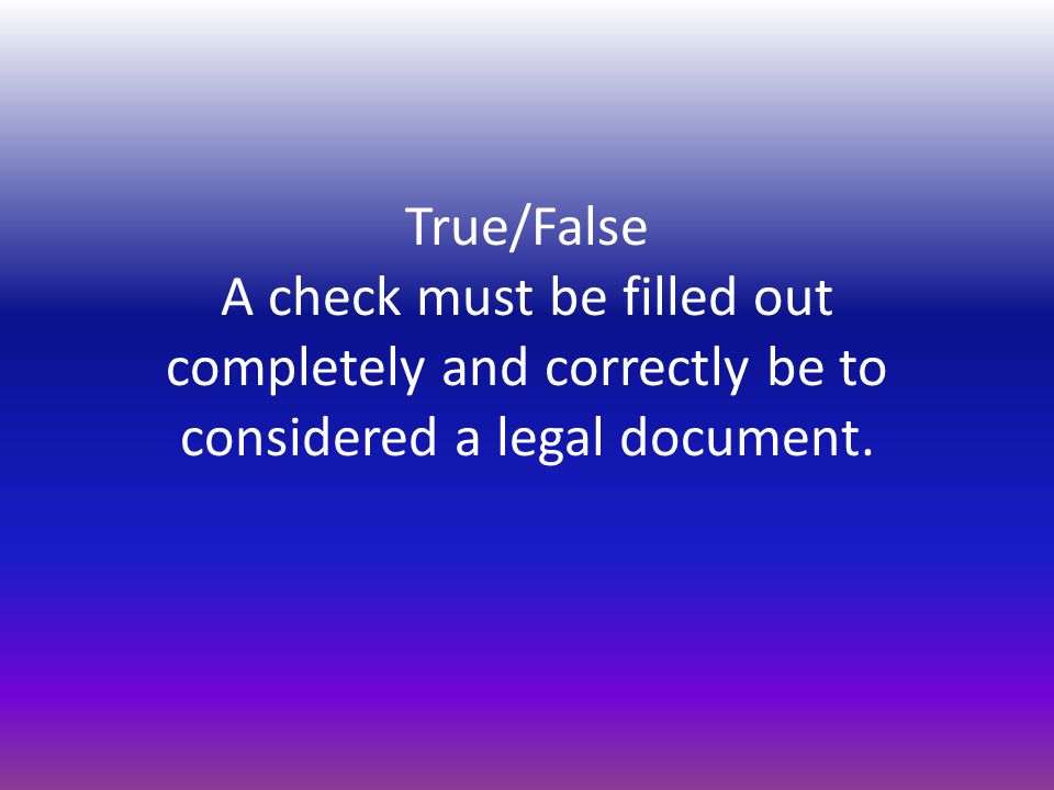 True/False A check must be filled out completely and correctly be to considered a legal document.