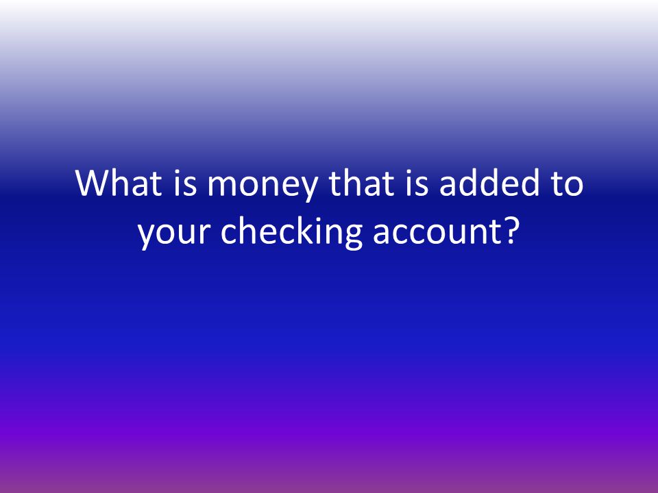 What is money that is added to your checking account