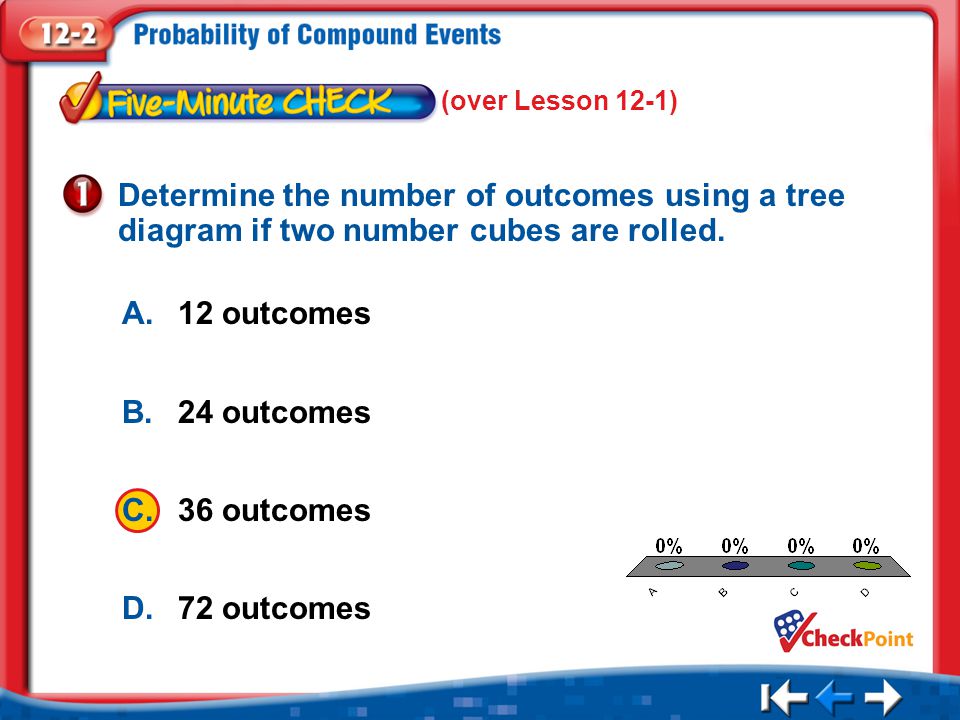 1.A 2.B 3.C 4.D Five Minute Check 1 A.12 outcomes B.24 outcomes C.36 outcomes D.72 outcomes Determine the number of outcomes using a tree diagram if two number cubes are rolled.