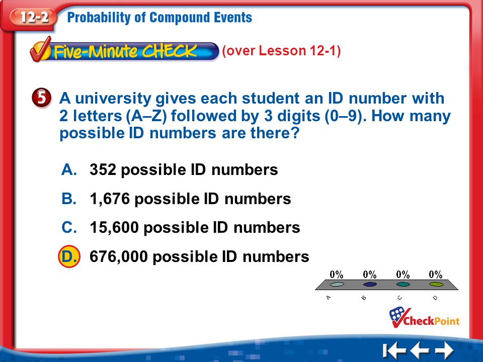 1.A 2.B 3.C 4.D Five Minute Check 5 A.352 possible ID numbers B.1,676 possible ID numbers C.15,600 possible ID numbers D.676,000 possible ID numbers A university gives each student an ID number with 2 letters (A–Z) followed by 3 digits (0–9).