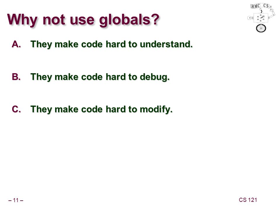– 11 – CS 121 Why not use globals. A.They make code hard to understand.